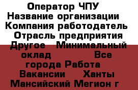 Оператор ЧПУ › Название организации ­ Компания-работодатель › Отрасль предприятия ­ Другое › Минимальный оклад ­ 25 000 - Все города Работа » Вакансии   . Ханты-Мансийский,Мегион г.